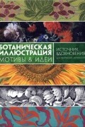 Ботаническая иллюстрация. Мотивы & идеи. Источник вдохновения для творческих личностей