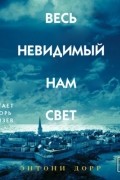 Энтони Дорр - Весь невидимый нам свет