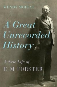 Венди Моффат - A Great Unrecorded History: A New Life of E. M. Forster