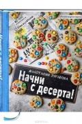 Анастасия Зурабова - Начни с десерта!