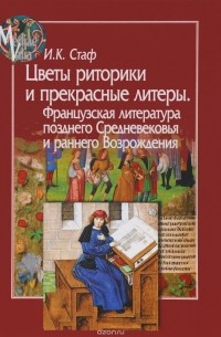 Ирина Стаф - Цветы риторики и прекрасные литеры. Французская литература позднего Средневековья и раннего Возрождения