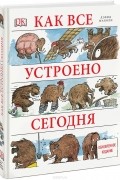 Как все устроено сегодня. Иллюстрированная энциклопедия устройств и механизмов