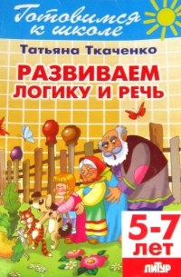 Татьяна Ткаченко - Готовность к школе. 5-7 лет. Развиваем логику и речь