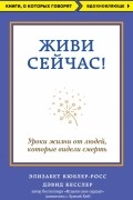 Живи сейчас! Уроки жизни от людей, которые видели смерть