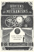 Лисса Эванс - Horten&#039;s Miraculous Mechanisms: Magic, Mystery, &amp; a Very Strange Adventure