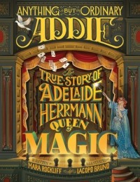 Мара Роклифф - Anything But Ordinary Addie: The True Story of Adelaide Herrmann, Queen of Magic