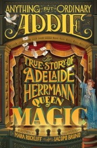 Мара Роклифф - Anything But Ordinary Addie: The True Story of Adelaide Herrmann, Queen of Magic