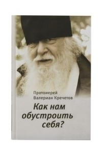 Протоиерей Валериан Кречетов - Как нам обустроить себя?