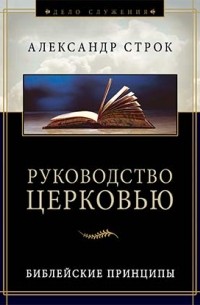 Александр Строк - Руководство церковью. Библейские принципы