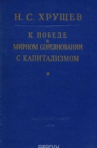 Хрущев Н. - К победе в мирном соревновании с капитализмом