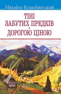 Михайло Коцюбинський - Тіні забутих предків. Дорогою ціною (сборник)