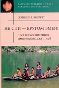 Дэниел Эверетт - Не спи — кругом змеи! Быт и язык индейцев амазонских джунглей