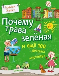 Татьяна Яценко - Почему трава зеленая и еще 100 детских 
