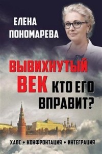 Елена Пономарева - Вывихнутый век. Кто его вправит? Хаос, конфронтация, интеграция
