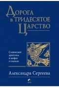 Александра Сергеева - Дорога в Тридесятое царство. Славянские архетипы в мифах и сказках