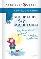 Леонид Сурженко - Воспитание без воспитания. Как вырастить ребенка счастливым человеком