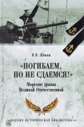 Владимир Шигин - &quot;Погибаем, но не сдаемся!&quot; Морские драмы Великой Отечественной