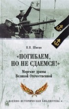 Владимир Шигин - &quot;Погибаем, но не сдаемся!&quot; Морские драмы Великой Отечественной