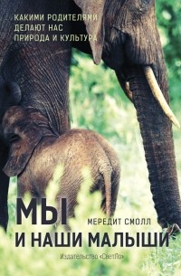 Мередит Смолл - Мы и наши малыши. Какими родителями делают нас природа и культура