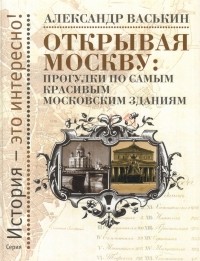 А. Васькин - Открывая Москву: прогулки по самым красивым московским зданиям