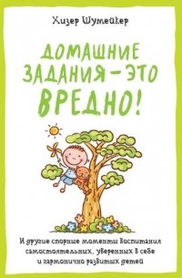 Хизер Шумейкер - Домашние задания — это вредно! И другие спорные моменты воспитания самостоятельных, уверенных в себе и гармонично развитых детей