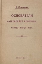 Илья Мечников - Основатели современной медицины. Пастер, Листер, Кох