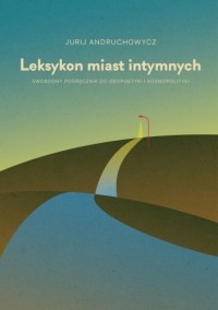 Jurij Andruchowycz - Leksykon miast intymnych. Swobodny podręcznik do geopoetyki i kosmopolityki