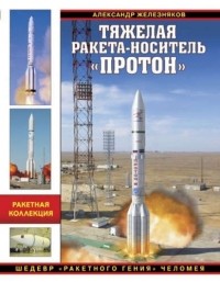 Александр Железняков - Тяжелая ракета-носитель «Протон». Шедевр «ракетного гения» Челомея