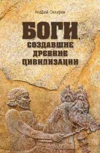 Андрей Скляров - Боги, создавшие древние цивилизации