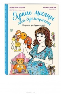 Татьяна Аптулаева - Яркие месяцы моей беременности. Раскраска для будущих мам