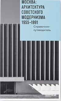 - Москва: архитектура советского модернизма. 1955–1991. Справочник-путеводитель
