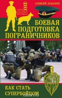Алексей Ардашев - Боевая подготовка пограничников. Как стать супер-бойцом