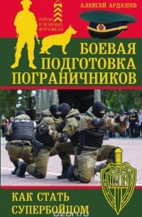 Алексей Ардашев - Боевая подготовка пограничников. Как стать супер-бойцом