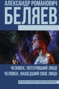 Александр Беляев - Человек, потерявший лицо. Человек, нашедший свое лицо (сборник)