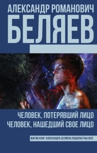 Александр Беляев - Человек, потерявший лицо. Человек, нашедший свое лицо (сборник)