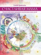 Елена Гринталь - Счастливая мама. Пятилетний опыт домашнего воспитания моих детей