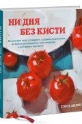 Кэрол Марин - Ни дня без кисти. Как рисовать часто и понемногу, сохранять свежий взгляд, не бояться экспериментов, быть уверенным и свободным в творчестве