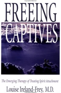 Louise Ireland-Frey - Freeing the Captives: The Emerging Therapy of Treating Spirit Attachment
