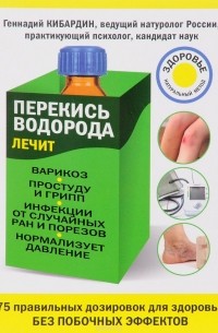 Геннадий Кибардин - Перекись водорода лечит: варикоз, простуду и грипп, инфекции, нормализует давление