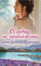 Мари-Бернадетт Дюпюи - Сердцу не прикажешь