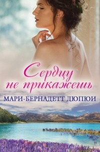 Мари-Бернадетт Дюпюи - Сердцу не прикажешь