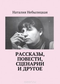 Наталия Небылицкая - Рассказы, повести, сценарии и другое (сборник)