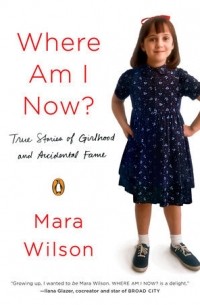 Мара Уилсон - Where Am I Now?: True Stories of Girlhood and Accidental Fame