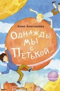 Анна Анисимова - Однажды мы с Петькой. Рассказы о первой дружбе