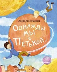 Анна Анисимова - Однажды мы с Петькой. Рассказы о первой дружбе