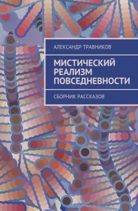 Александр Травников - Мистический реализм повседневности. Сборник рассказов