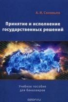 Александр Соловьев - Принятие и исполнение государственных решений. Учебное пособие