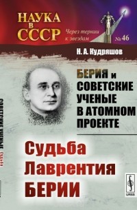 Н. А. Кудряшов - Берия и советские ученые в Атомном проекте. Судьба Лаврентия Берии
