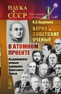 Н. А. Кудряшов - Берия и советские ученые в Атомном проекте. Выдающиеся ученые-ядерщики Советского Союза