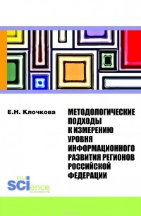 Клочкова Е.Н. - Методологические подходы к измерению уровня информационного развития регионов Российской Федерации. Монография